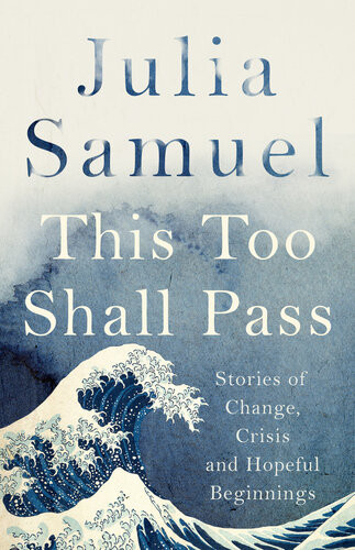This Too Shall Pass Stories Of Change Crisis And Hopeful Beginnings Julia Samuel