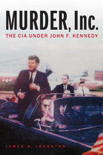 Murder Inc The Cia Under John F Kennedy James H Johnston