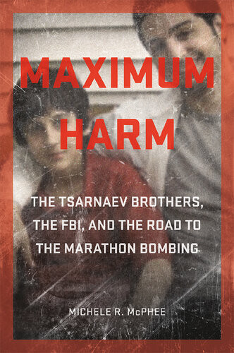 Maximum Harm The Tsarnaev Brothers The Fbi And The Road To The Marathon Bombing Michele R Mcphee