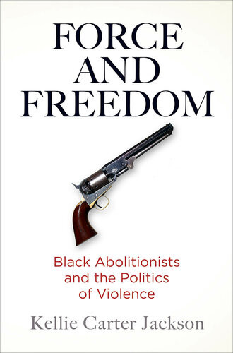 Force And Freedom Black Abolitionists And The Politics Of Violence Kellie Carter Jackson