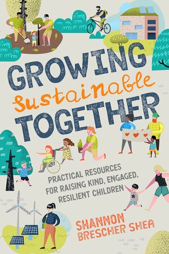 Growing Sustainable Together Practical Resources For Raising Kind Engaged Resilient Children Shannon Brescher Shea