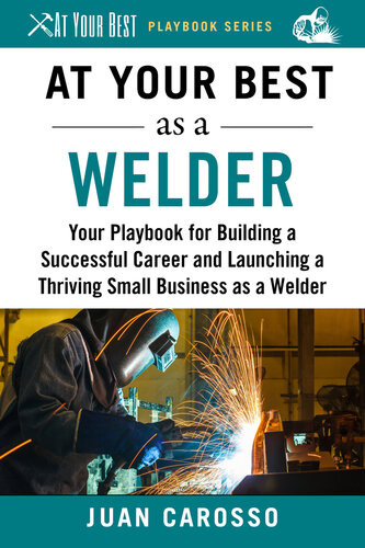 At Your Best As A Welder Your Playbook For Building A Successful Career And Launching A Thriving Small Business As A Welder At Your Best Playbooks Juan Carosso