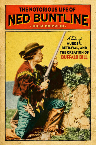 The Notorious Life Of Ned Buntline A Tale Of Murder Betrayal And The Creation Of Buffalo Bill Julia Bricklin