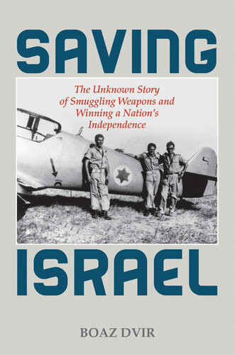 Saving Israel The Unknown Story Of Smuggling Weapons And Winning A Nations Independence Boaz Dvir