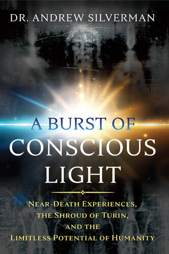 A Burst Of Conscious Light Neardeath Experiences The Shroud Of Turin And The Limitless Potential Of Humanity Andrew Silverman