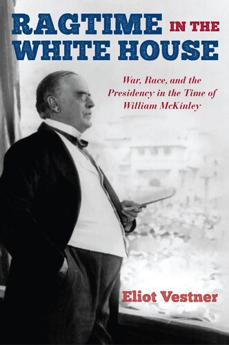 Ragtime In The White House War Race And The Presidency In The Time Of William Mckinley Eliot Vestner