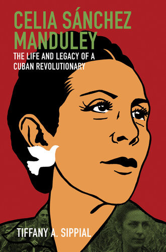 Celia Snchez Manduley The Life And Legacy Of A Cuban Revolutionary Envisioning Cuba Tiffany A Sippial