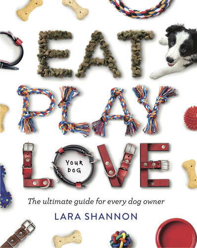 Eat Play Love Your Dog The Ultimate Guide For Every Dog Owner 1st Edition Lara Shannon