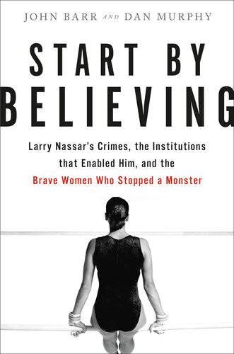 Start By Believing Larry Nassars Crimes The Institutions That Enabled Him And The Brave Women Who Stopped A Monster John Barr Dan Murphy