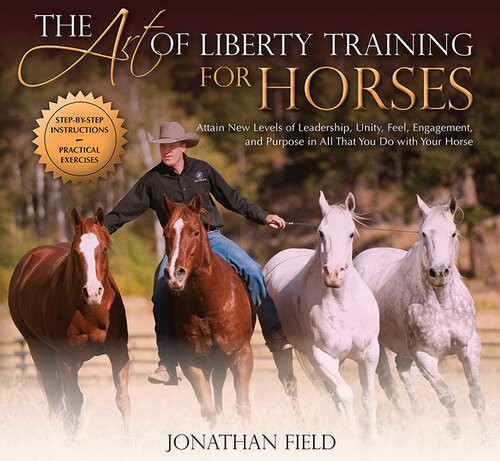 The Art Of Liberty Training For Horses Attain New Levels Of Leadership Unity Feel Engagement And Purpose In All That You Do With Your Horse Jonathan Field