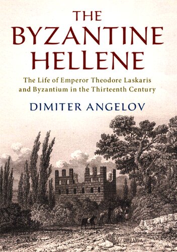 The Byzantine Hellene The Life Of Emperor Theodore Laskaris And Byzantium In The Thirteenth Century Dimiter Angelov