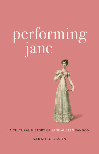 Performing Jane A Cultural History Of Jane Austen Fandom Sarah Glosson