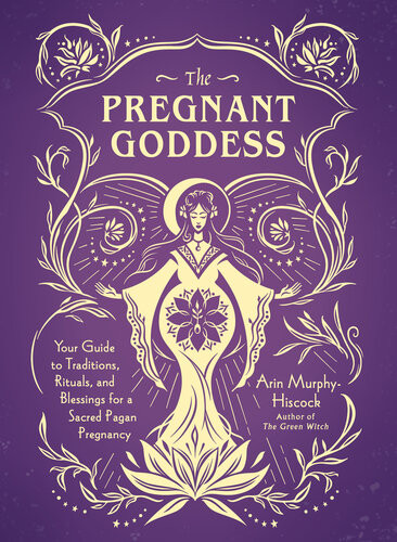 The Pregnant Goddess Your Guide To Traditions Rituals And Blessings For A Sacred Pagan Pregnancy Arin Murphyhiscock