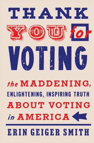 Thank You For Voting The Maddening Enlightening Inspiring Truth About Voting In America Erin Geiger Smith