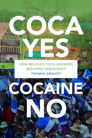 Coca Yes Cocaine No How Bolivias Coca Growers Reshaped Democracy Thomas Grisaffi