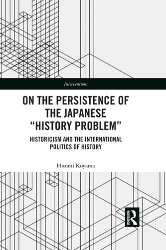 On The Persistence Of The Japanese History Problem Historicism And The International Politics Of History Hitomi Koyama