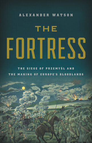 The Fortress The Siege Of Przemysl And The Making Of Europes Bloodlands Alexander Watson