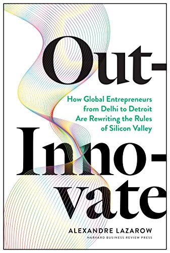 Outinnovate How Global Entrepreneursfrom Delhi To Detroitare Rewriting The Rules Of Silicon Valley Alexandre Lazarow