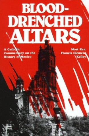 Blooddrenched Altars A Catholic Commentary On The History Of Mexico Francis Clement Kelley