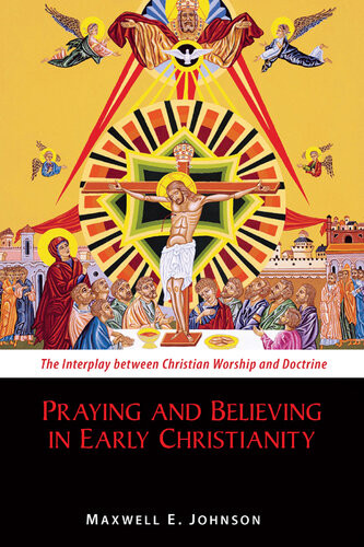 Praying And Believing In Early Christianity The Interplay Between Christian Worship And Doctrine Maxwell E Johnson