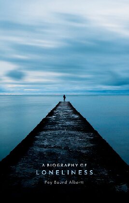 A Biography Of Loneliness The History Of An Emotion Fay Bound Alberti