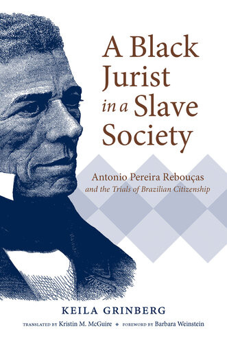 A Black Jurist In A Slave Society Antonio Pereira Rebouas And The Trials Of Brazilian Citizenship Keila Grinberg
