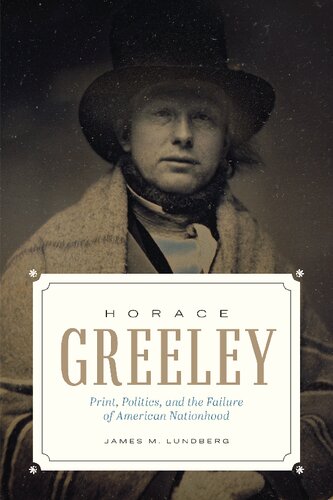 Horace Greeley Print Politics And The Failure Of American Nationhood James M Lundberg