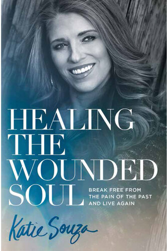 Healing The Wounded Soul Break Free From The Pain Of The Past And Live Again Katie Souza