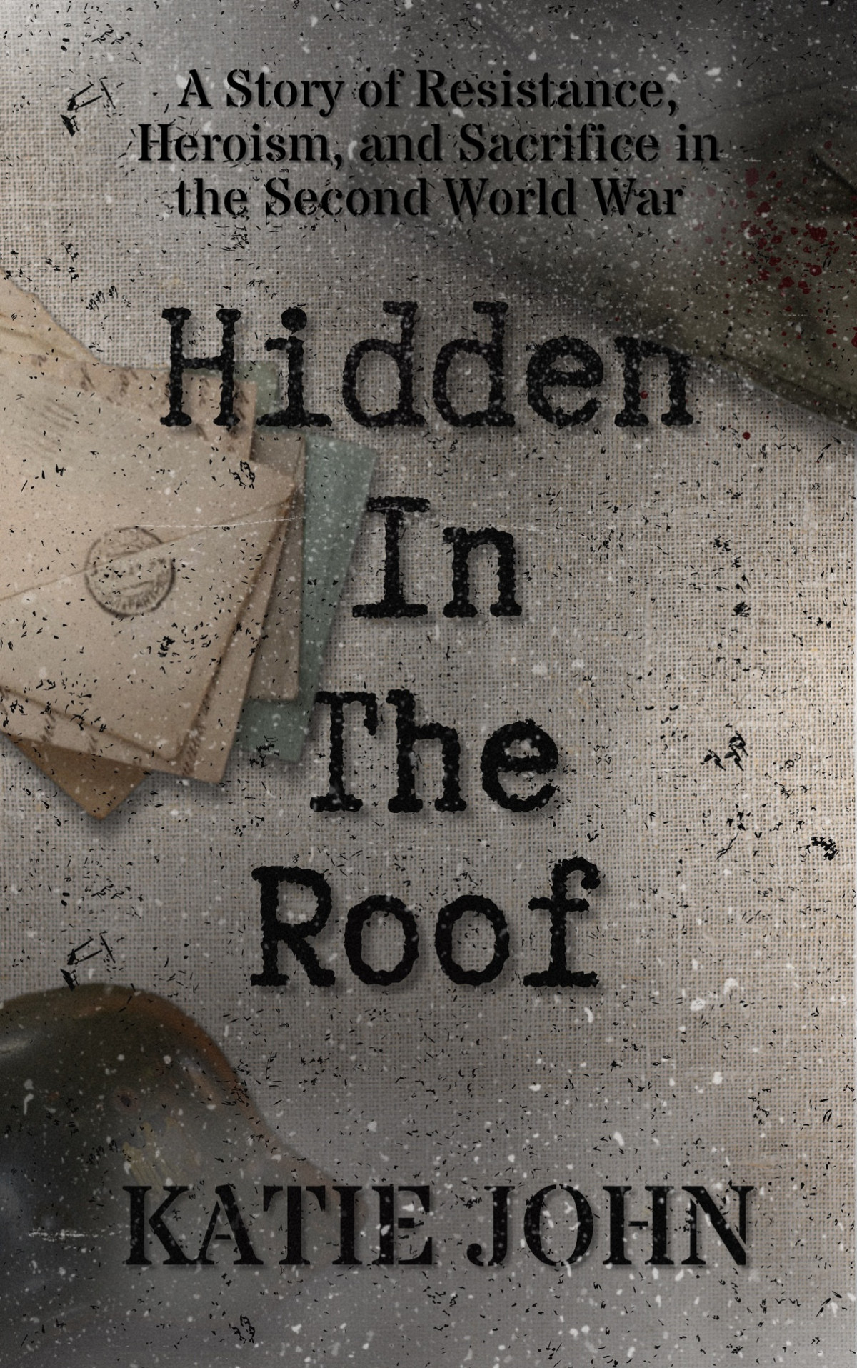 Hidden In The Roof A Story Of Resistance Heroism And Sacrifice In The Second World War John