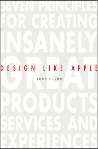 Design Like Apple Seven Principles For Creating Insanely Great Products Services And Experiences John Edson