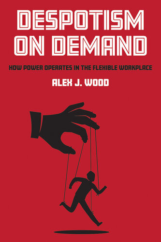 Despotism On Demand How Power Operates In The Flexible Workplace Alex J Wood