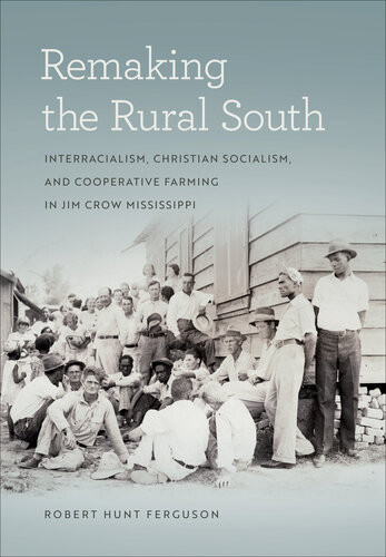 Remaking The Rural South Interracialism Christian Socialism And Cooperative Farming In Jim Crow Mississippi Robert Hunt Ferguson