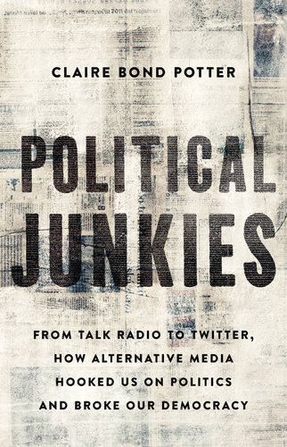 Political Junkies From Talk Radio To Twitter How Alternative Media Hooked Us On Politics And Broke Our Democracy Claire Bond Potter