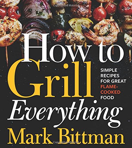 How To Grill Everything Simple Recipes For Great Flamecooked Food Mark Bittman
