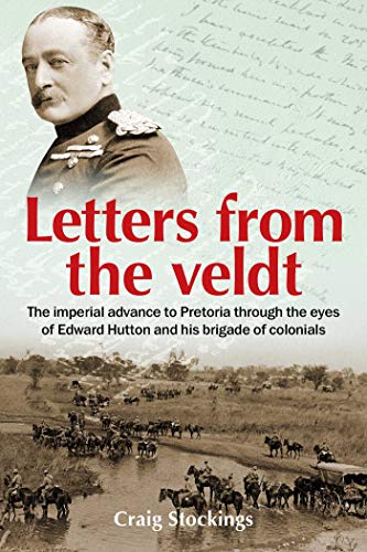 Letters From The Veldt The Imperial Advance To Pretoria Through The Eyes Of Edward Hutton And His Brigade Of Colonials Craig Stockings