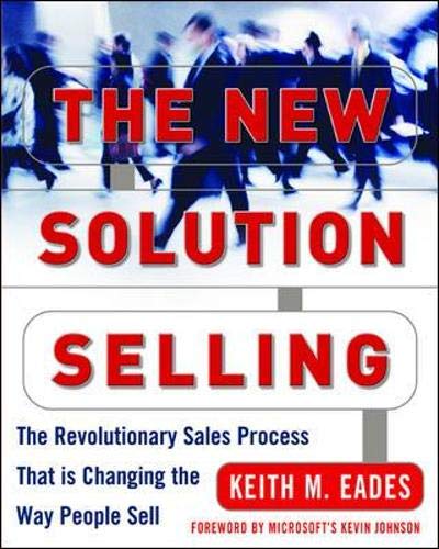 The New Solution Selling The Revolutionary Sales Process That Is Changing The Way People Sell Keith M Eades