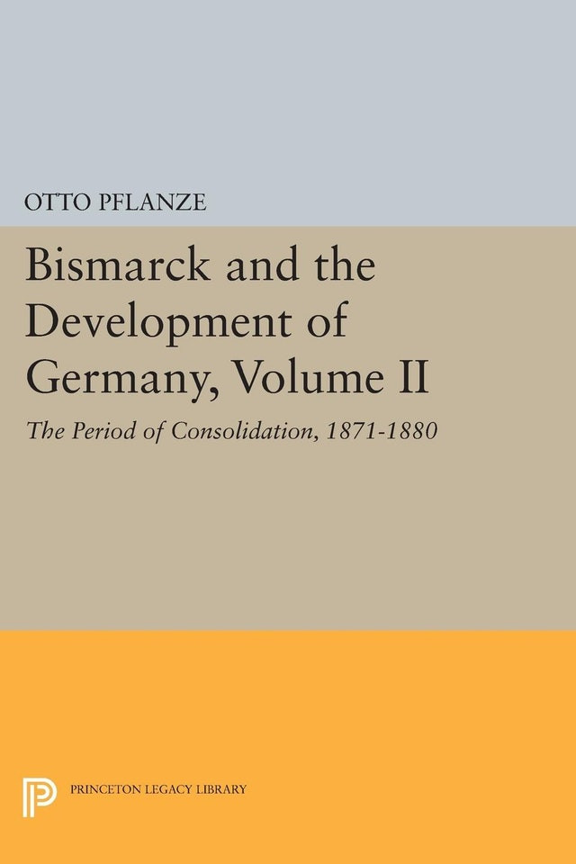 Bismarck And The Development Of Germany Volume Ii The Period Of Consolidation 18711880 Otto Pflanze