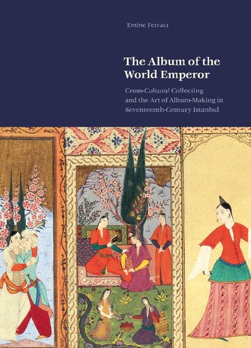 The Album Of The World Emperor Crosscultural Collecting And The Art Of Albummaking In Seventeenthcentury Istanbul Emine Fetvac
