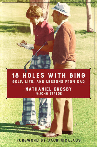 18 Holes With Bing Golf Life And Lessons From Dad Nathaniel Crosby John Strege
