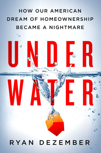 Underwater How Our American Dream Of Homeownership Became A Nightmare Ryan Dezember