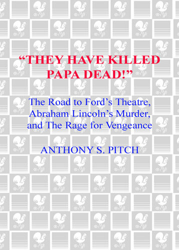 They Have Killed Papa Dead The Road To Fords Theatre Abraham Lincolns Murder And The Rage For Vengeance Anthony Pitch