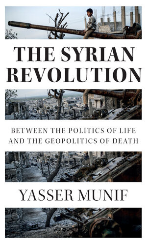 The Syrian Revolution Between The Politics Of Life And The Geopolitics Of Death Yasser Munif