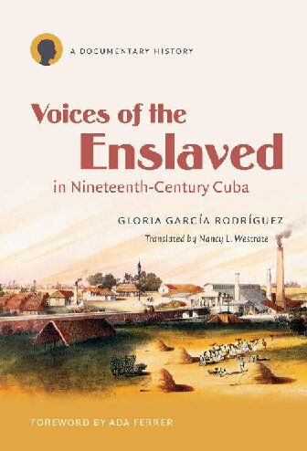 Voices Of The Enslaved In Nineteenthcentury Cuba A Documentary History Gloria Garca Rodrguez Nancy L Westrate Translator Ada Ferrer Foreword