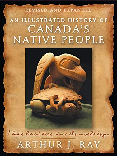 An Illustrated History Of Canadas Native People I Have Lived Here Since The World Began Fourth Edition 4th Edition Arthur J Ray