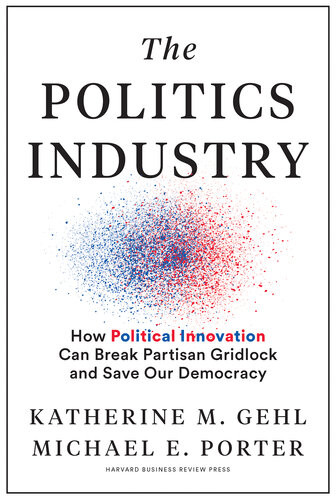 The Politics Industry How Political Innovation Can Break Partisan Gridlock And Save Our Democracy Katherine M Gehl Michael E Porter