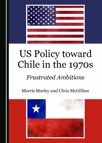 Us Policy Toward Chile In The 1970s Frustrated Ambitions 1st Edition Morris Morley
