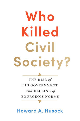 Who Killed Civil Society The Rise Of Big Government And Decline Of Bourgeois Norms Howard A Husock