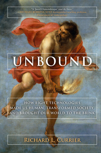Unbound How Eight Technologies Made Us Human Transformed Society And Brought Our World To The Brink Richard L Currier