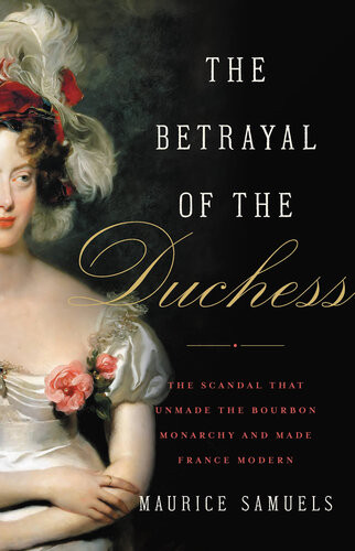The Betrayal Of The Duchess The Scandal That Unmade The Bourbon Monarchy And Made France Modern Illustrated Maurice Samuels