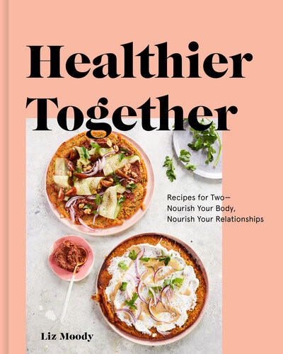 Healthier Together Recipes For Two Nourish Your Body Nourish Your Relationships Plant Focused Dairy Gluten Free Illustrated Liz Moody